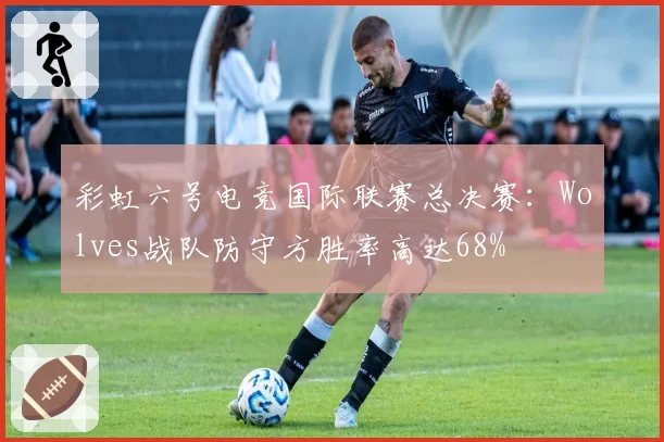 彩虹六号电竞国际联赛总决赛:Wolves战队防守方胜率高达68%