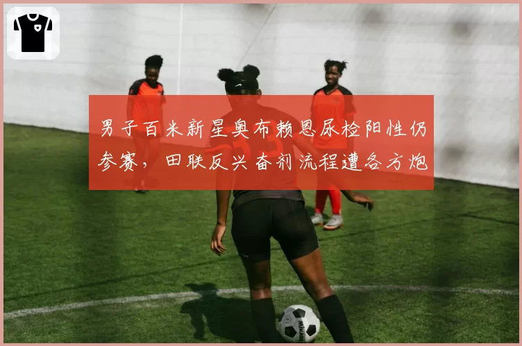 男子百米新星奥布赖恩尿检阳性仍参赛，田联反兴奋剂流程遭各方炮轰