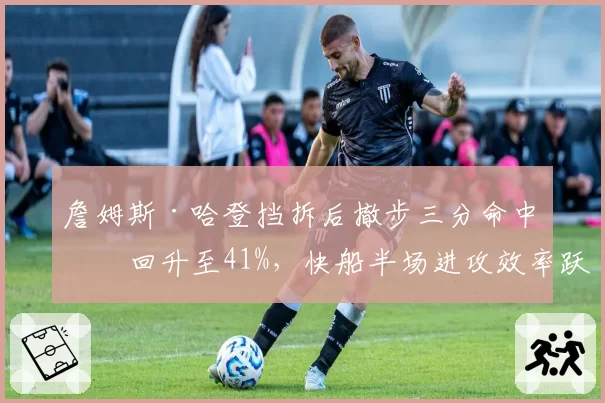 詹姆斯·哈登挡拆后撤步三分命中率回升至41%，快船半场进攻效率跃居联盟第五