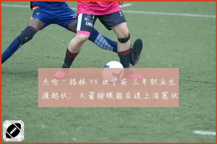 杰伦·格林 vs 坎宁安 三年职业生涯起伏:火箭榜眼能否追上活塞状元?