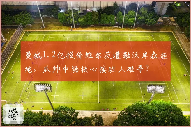 曼城1.2亿报价维尔茨遭勒沃库森拒绝,瓜帅中场核心接班人难寻?