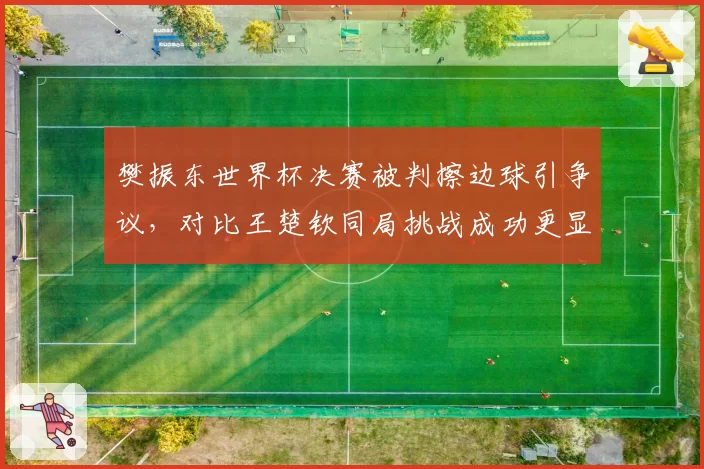 樊振东世界杯决赛被判擦边球引争议，对比王楚钦同局挑战成功更显判罚不公__br_