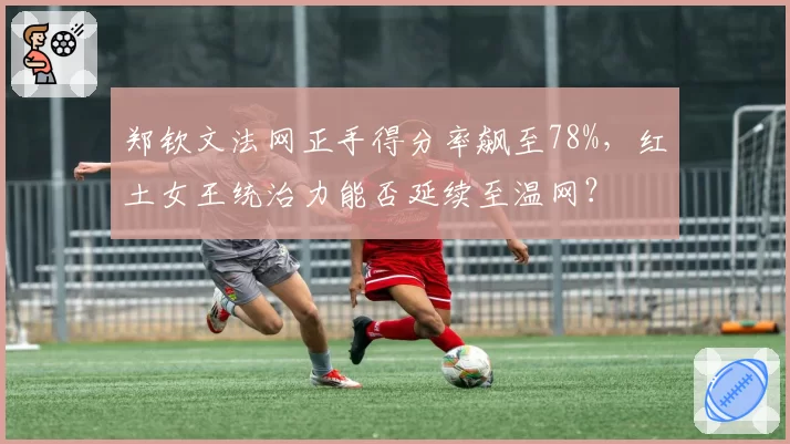 郑钦文法网正手得分率飙至78%,红土女王统治力能否延续至温网?