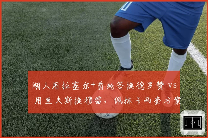 湖人用拉塞尔+首轮签换德罗赞 vs 用里夫斯换穆雷,佩林卡两套方案优劣对比