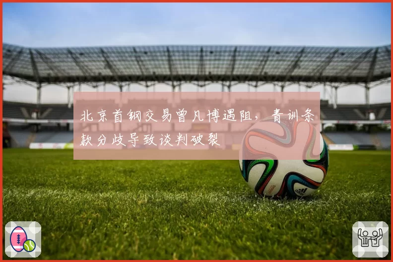 北京首钢交易曾凡博遇阻，青训条款分歧导致谈判破裂