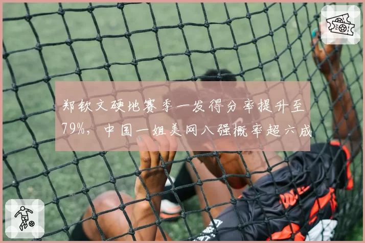 郑钦文硬地赛季一发得分率提升至79%，中国一姐美网八强概率超六成