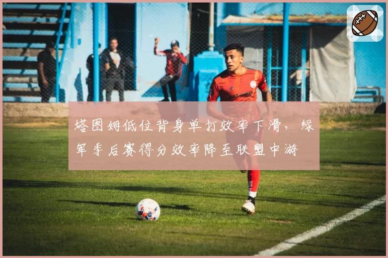 塔图姆低位背身单打效率下滑，绿军季后赛得分效率降至联盟中游