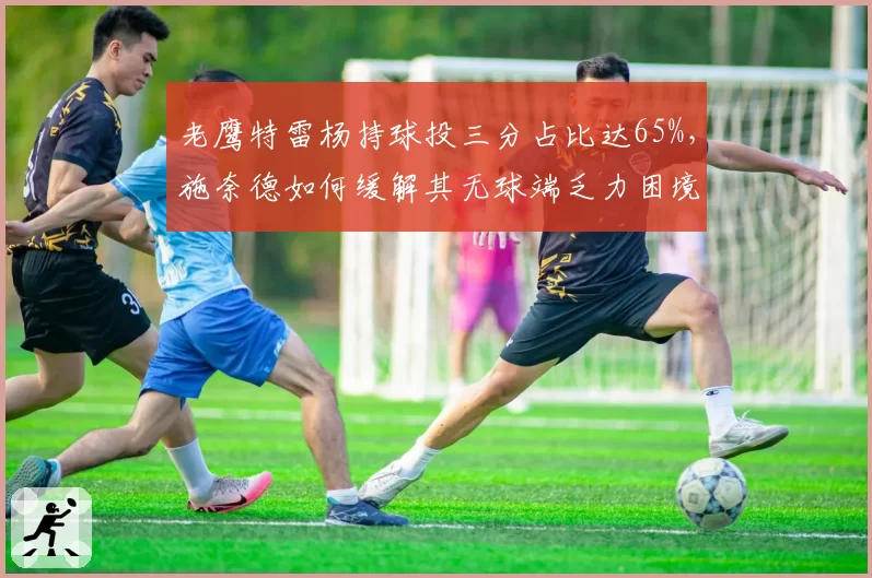 老鹰特雷杨持球投三分占比达65%,施奈德如何缓解其无球端乏力困境?