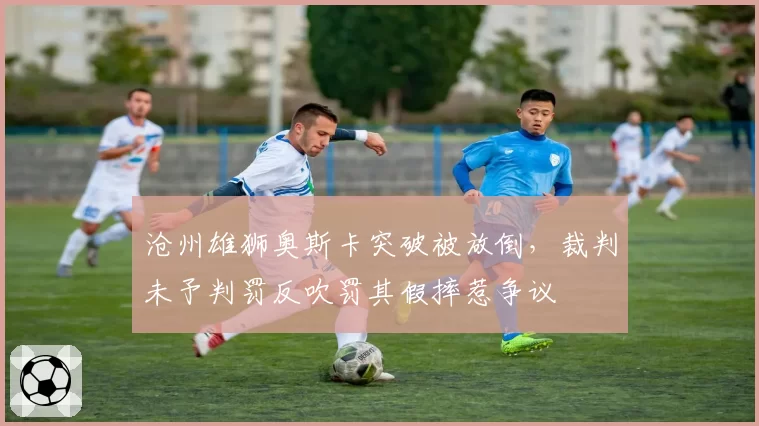 沧州雄狮奥斯卡突破被放倒,裁判未予判罚反吹罚其假摔惹争议