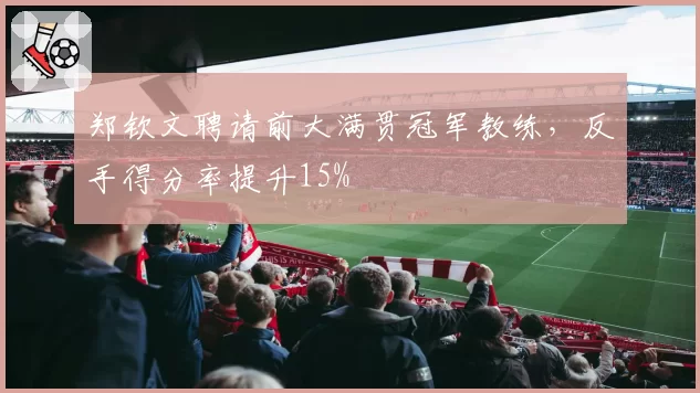 郑钦文聘请前大满贯冠军教练，反手得分率提升15%