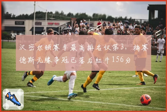 汉密尔顿赛季最高排名仅第3，梅赛德斯无缘争冠已落后红牛156分