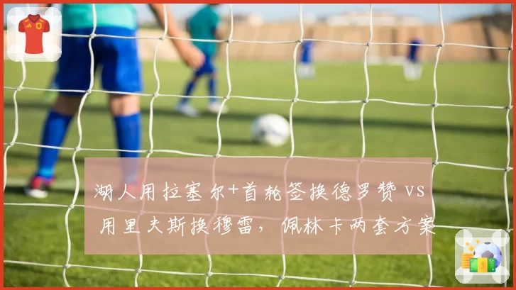 湖人用拉塞尔+首轮签换德罗赞 vs 用里夫斯换穆雷,佩林卡两套方案优劣对比