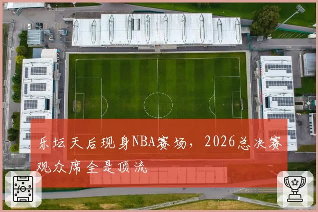 乐坛天后现身NBA赛场,2026总决赛观众席全是顶流