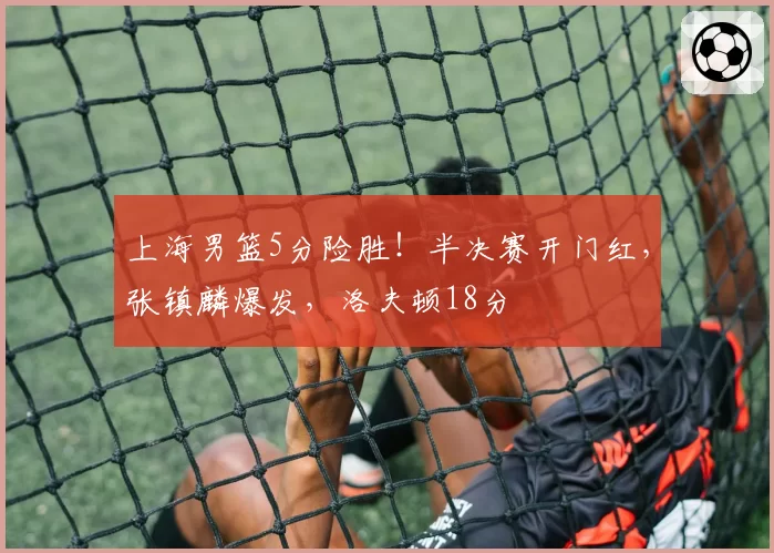 上海男篮5分险胜！半决赛开门红，张镇麟爆发，洛夫顿18分