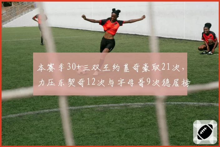 本赛季30+三双王约基奇豪取21次，力压东契奇12次与字母哥9次稳居榜首__br_