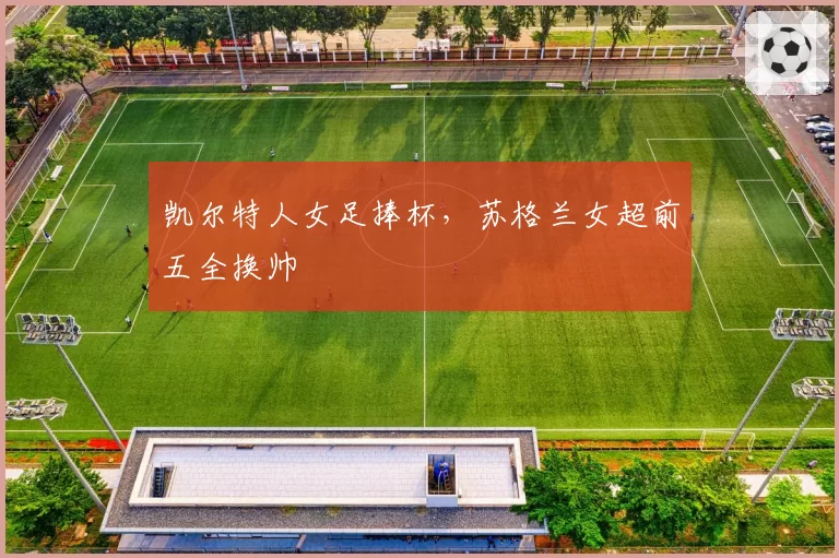凯尔特人女足捧杯，苏格兰女超前五全换帅