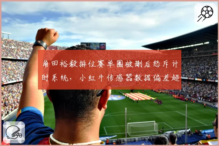 角田裕毅排位赛单圈被删后怒斥计时系统,小红牛传感器数据偏差超0.02秒