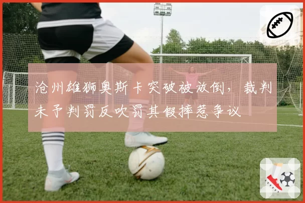 沧州雄狮奥斯卡突破被放倒,裁判未予判罚反吹罚其假摔惹争议