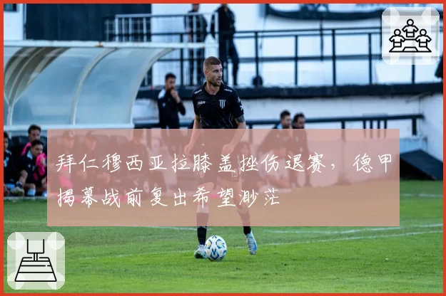 拜仁穆西亚拉膝盖挫伤退赛，德甲揭幕战前复出希望渺茫
