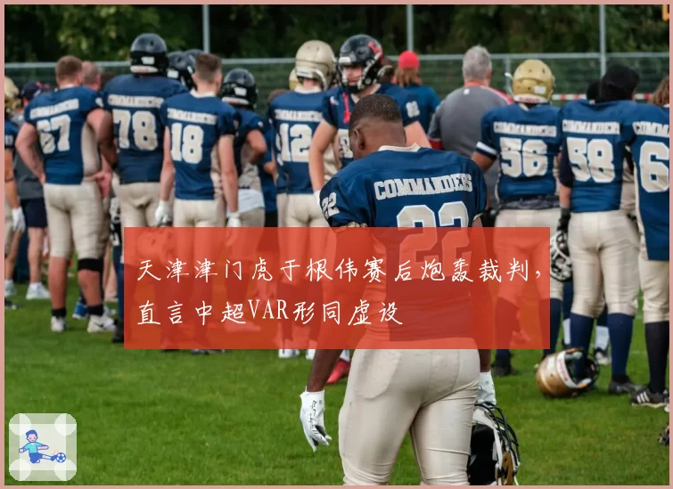 天津津门虎于根伟赛后炮轰裁判,直言中超VAR形同虚设