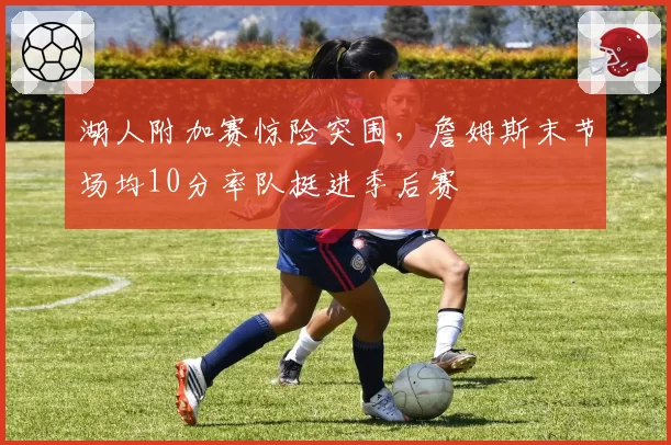 湖人附加赛惊险突围，詹姆斯末节场均10分率队挺进季后赛