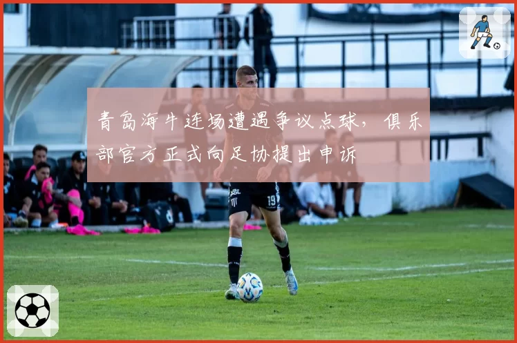 青岛海牛连场遭遇争议点球,俱乐部官方正式向足协提出申诉