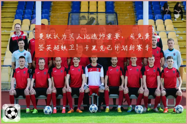 曼联认为买人比选帅重要,或免费签英超铁卫!卡里克已计划新赛季