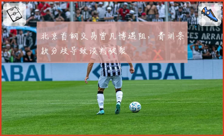 北京首钢交易曾凡博遇阻,青训条款分歧导致谈判破裂