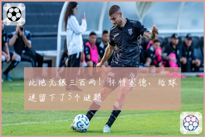 此地无银三百两！怀特塞德，给球迷留下了5个谜题